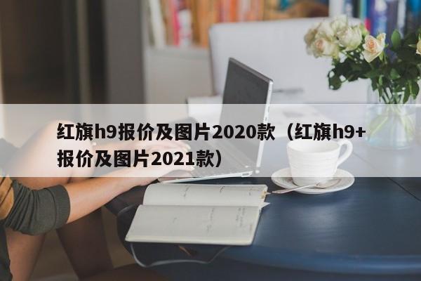 红旗h9报价及图片2020款（红旗h9+报价及图片2021款）