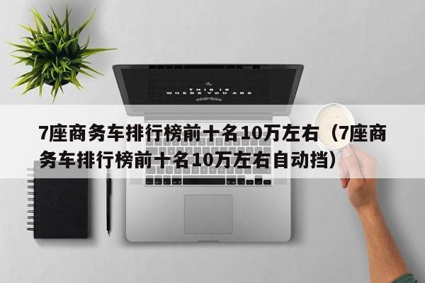 7座商务车排行榜前十名10万左右（7座商务车排行榜前十名10万左右自动挡）