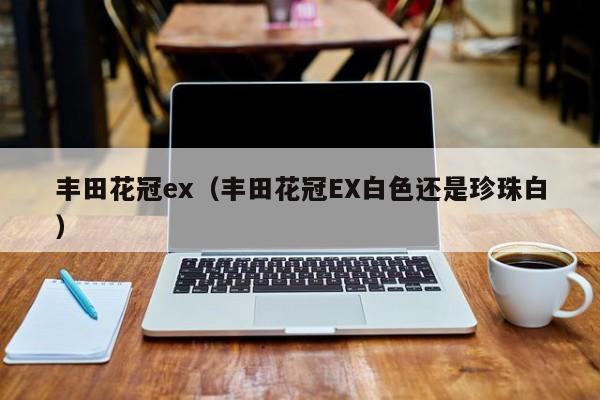 丰田花冠ex（丰田花冠EX白色还是珍珠白）