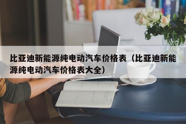 比亚迪新能源纯电动汽车价格表（比亚迪新能源纯电动汽车价格表大全）