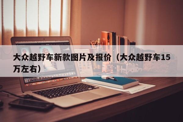 大众越野车新款图片及报价（大众越野车15万左右）