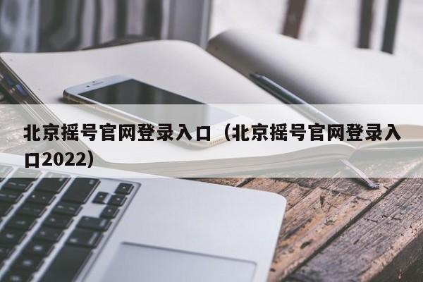 北京摇号官网登录入口（北京摇号官网登录入口2022）