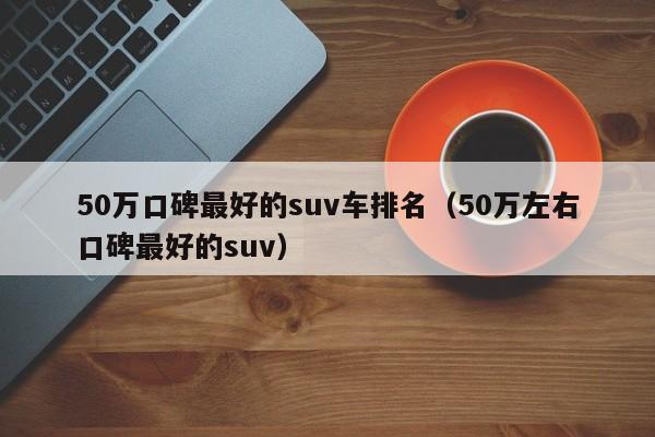 50万口碑最好的suv车排名（50万左右口碑最好的suv）