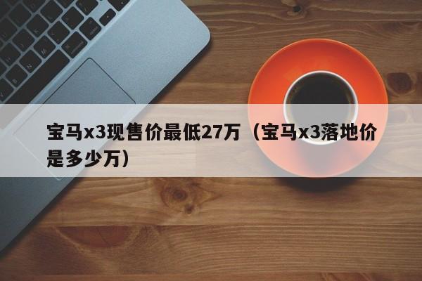 宝马x3现售价最低27万（宝马x3落地价是多少万）